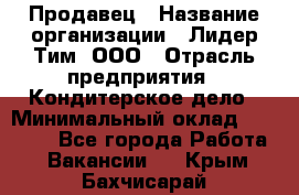 Продавец › Название организации ­ Лидер Тим, ООО › Отрасль предприятия ­ Кондитерское дело › Минимальный оклад ­ 26 000 - Все города Работа » Вакансии   . Крым,Бахчисарай